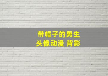 带帽子的男生头像动漫 背影